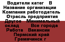 Водители катег. "В › Название организации ­ Компания-работодатель › Отрасль предприятия ­ Другое › Минимальный оклад ­ 1 - Все города Работа » Вакансии   . Пермский край,Гремячинск г.